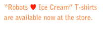 “Robots ♥ Ice Cream” T-shirts are available now at the store. Purchase a shirt>>>