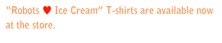“Robots ♥ Ice Cream” T-shirts are available now at the store. Purchase a shirt>>>
